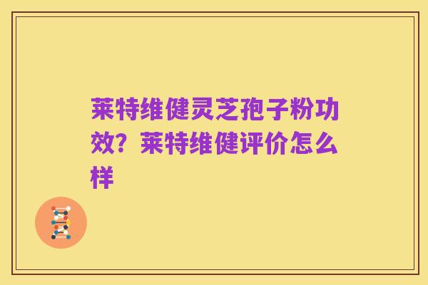 莱特维健灵芝孢子粉功效?莱特维健评价怎么样