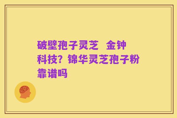破壁孢子灵芝 金钟科技?锦华灵芝孢子粉靠谱吗