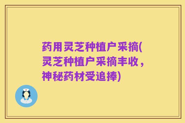 药用灵芝种植户采摘(灵芝种植户采摘丰收,神秘药材受追捧)
