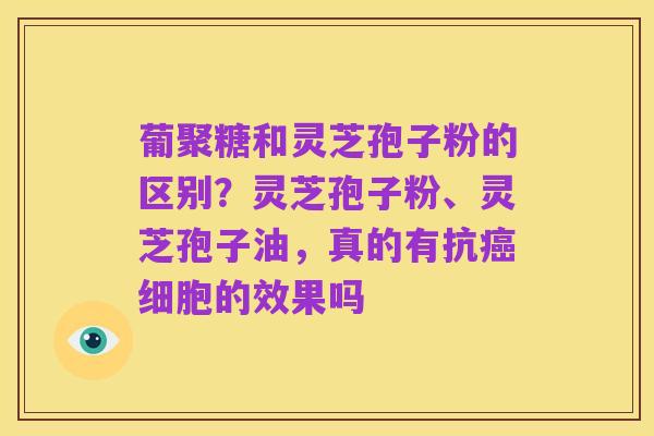 葡聚糖和灵芝孢子粉的区别?灵芝孢子粉、灵芝孢子油,真的有抗癌细胞的效果吗