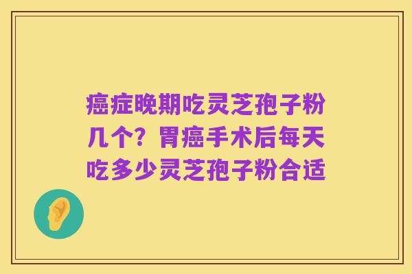 癌症晚期吃灵芝孢子粉几个？胃癌手术后每天吃多少灵芝孢子粉合适