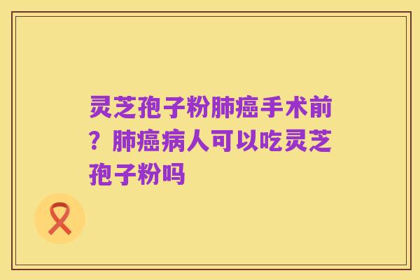 灵芝孢子粉肺癌手术前？肺癌病人可以吃灵芝孢子粉吗