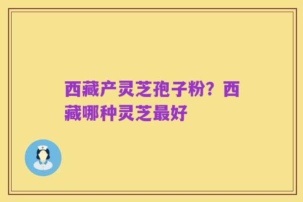 西藏产灵芝孢子粉？西藏哪种灵芝最好