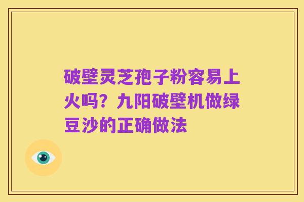 破壁灵芝孢子粉容易上火吗？九阳破壁机做绿豆沙的正确做法