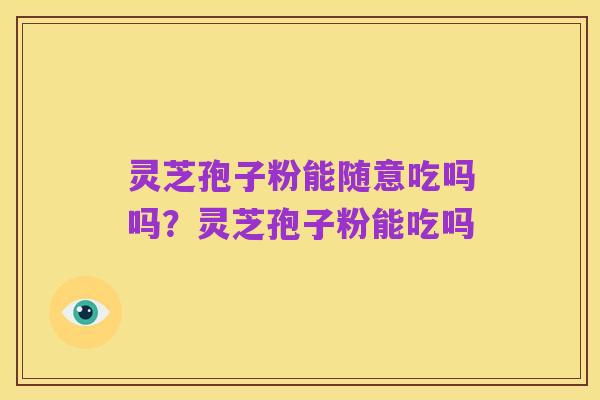 灵芝孢子粉能随意吃吗吗?灵芝孢子粉能吃吗