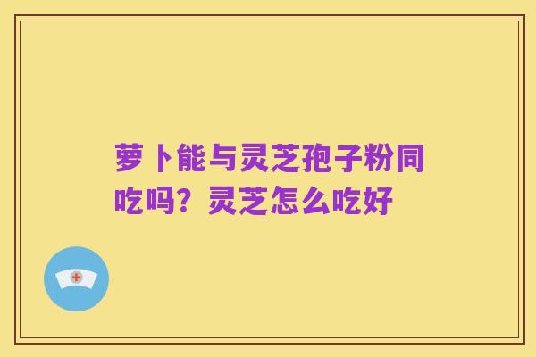 萝卜能与灵芝孢子粉同吃吗？灵芝怎么吃好