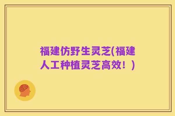 福建仿野生灵芝(福建人工种植灵芝高效！)