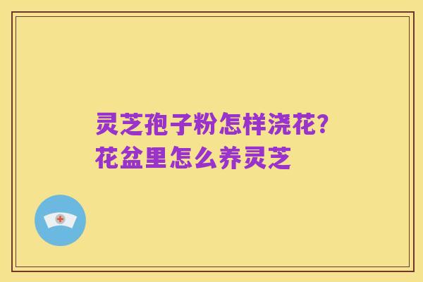 灵芝孢子粉怎样浇花?花盆里怎么养灵芝