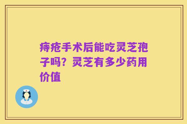 痔疮手术后能吃灵芝孢子吗？灵芝有多少药用价值