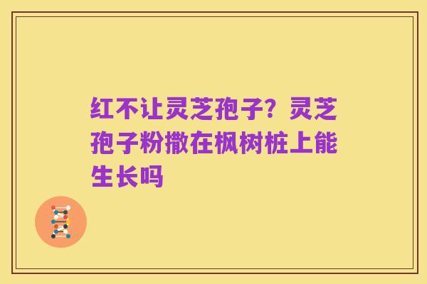 红不让灵芝孢子?灵芝孢子粉撒在枫树桩上能生长吗