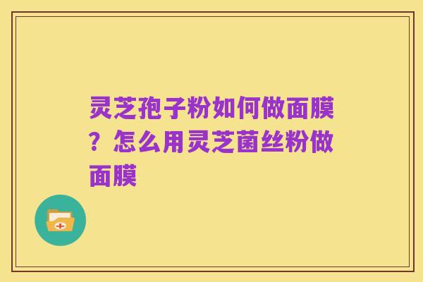灵芝孢子粉如何做面膜?怎么用灵芝菌丝粉做面膜