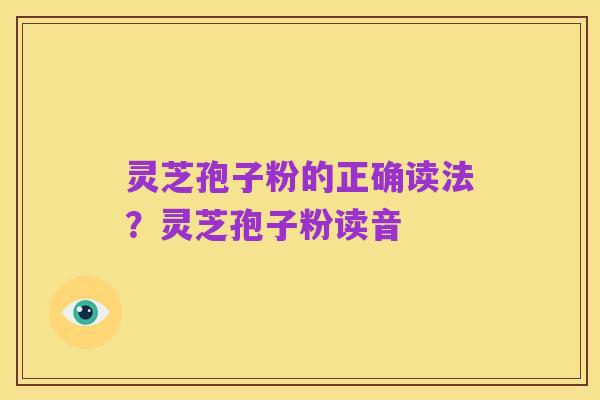 灵芝孢子粉的正确读法？灵芝孢子粉读音