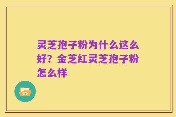 灵芝孢子粉为什么这么好?金芝红灵芝孢子粉怎么样