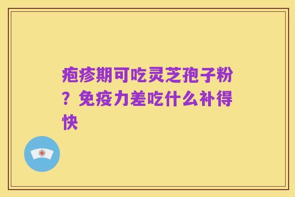 疱疹期可吃灵芝孢子粉？免疫力差吃什么补得快