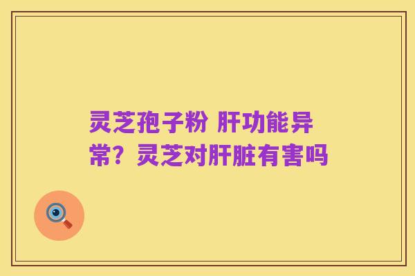 灵芝孢子粉 肝功能异常?灵芝对肝脏有害吗