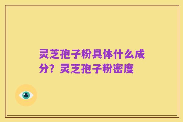 灵芝孢子粉具体什么成分?灵芝孢子粉密度
