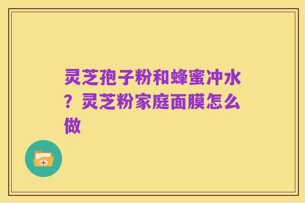 灵芝孢子粉和蜂蜜冲水?灵芝粉家庭面膜怎么做