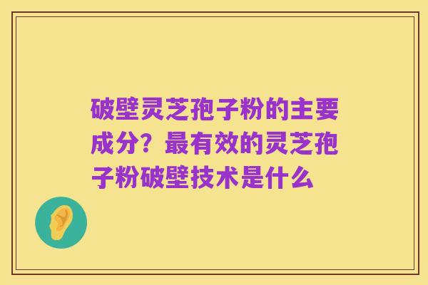 破壁灵芝孢子粉的主要成分?最有效的灵芝孢子粉破壁技术是什么
