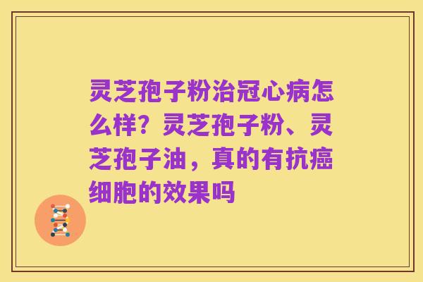 灵芝孢子粉治冠心病怎么样?灵芝孢子粉、灵芝孢子油,真的有抗癌细胞的效果吗