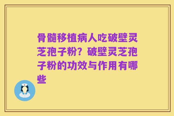 骨髓移植病人吃破壁灵芝孢子粉？破壁灵芝孢子粉的功效与作用有哪些