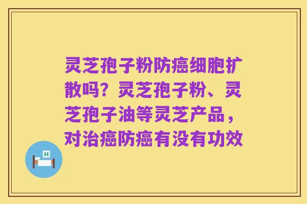 灵芝孢子粉防癌细胞扩散吗？灵芝孢子粉、灵芝孢子油等灵芝产品，对治癌防癌有没有功效