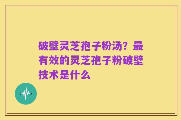 破壁灵芝孢子粉汤？最有效的灵芝孢子粉破壁技术是什么