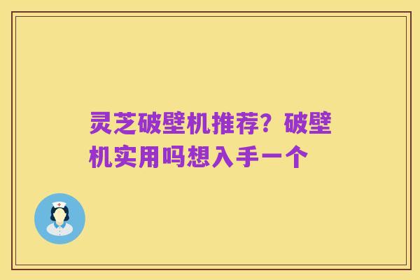 灵芝破壁机推荐?破壁机实用吗想入手一个