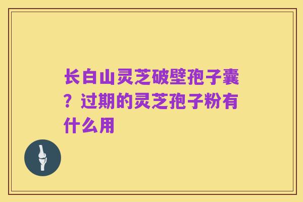 长白山灵芝破壁孢子囊?过期的灵芝孢子粉有什么用