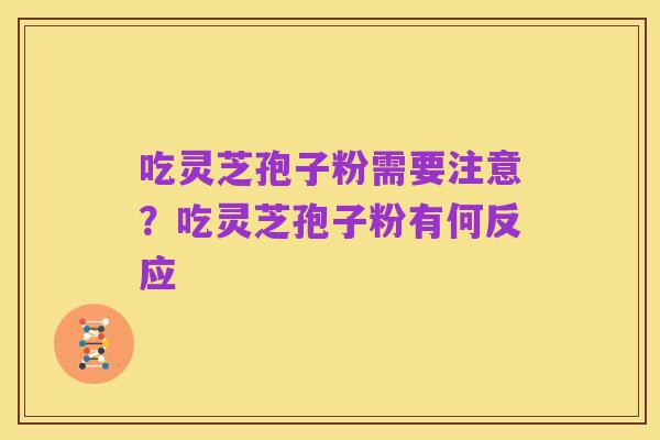 吃灵芝孢子粉需要注意?吃灵芝孢子粉有何反应