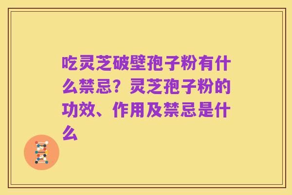 吃灵芝破壁孢子粉有什么禁忌?灵芝孢子粉的功效、作用及禁忌是什么