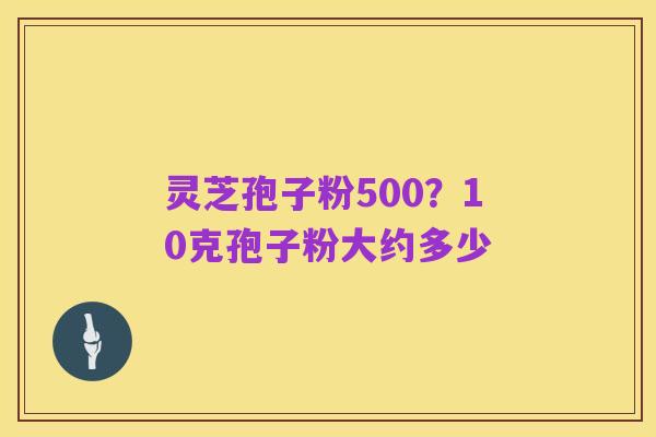 灵芝孢子粉500?10克孢子粉大约多少