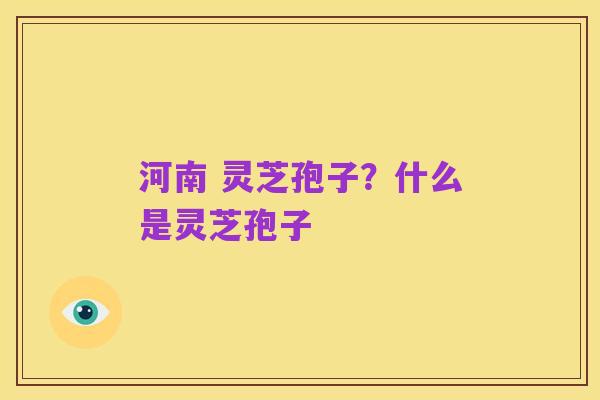 河南 灵芝孢子?什么是灵芝孢子
