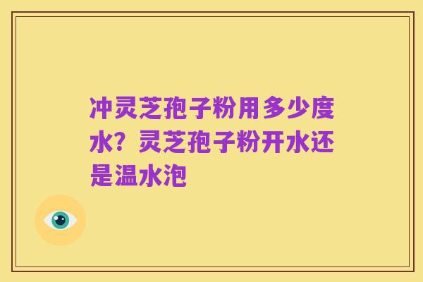 冲灵芝孢子粉用多少度水？灵芝孢子粉开水还是温水泡