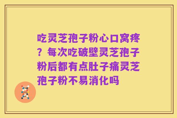 吃灵芝孢子粉心口窝疼?每次吃破壁灵芝孢子粉后都有点肚子痛灵芝孢子粉不易消化吗