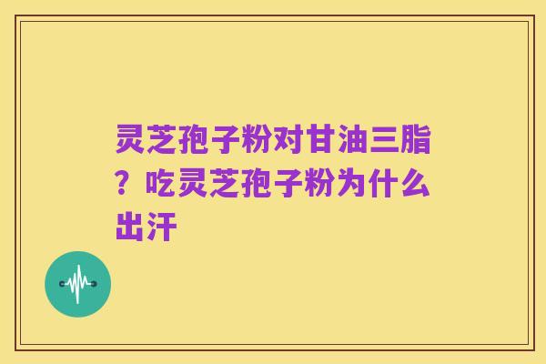 灵芝孢子粉对甘油三脂？吃灵芝孢子粉为什么出汗