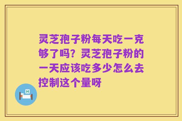 灵芝孢子粉每天吃一克够了吗？灵芝孢子粉的一天应该吃多少怎么去控制这个量呀