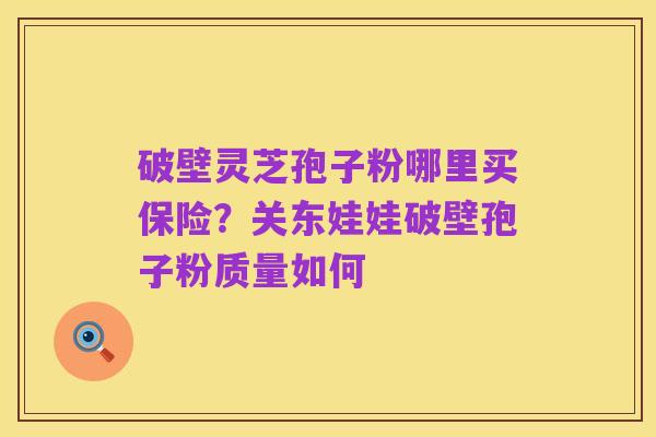 破壁灵芝孢子粉哪里买保险?关东娃娃破壁孢子粉质量如何