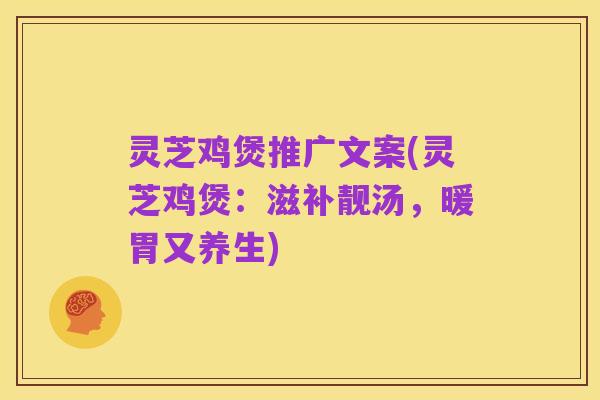 灵芝鸡煲推广文案(灵芝鸡煲：滋补靓汤，暖胃又养生)