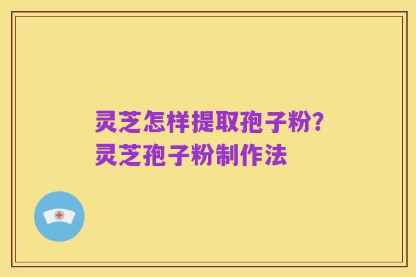灵芝怎样提取孢子粉?灵芝孢子粉制作法
