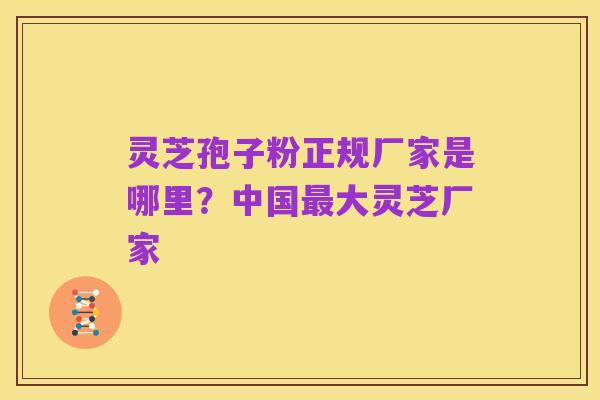 灵芝孢子粉正规厂家是哪里?中国最大灵芝厂家