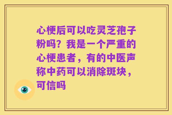 心梗后可以吃灵芝孢子粉吗？我是一个严重的心梗患者，有的中医声称中药可以消除斑块，可信吗