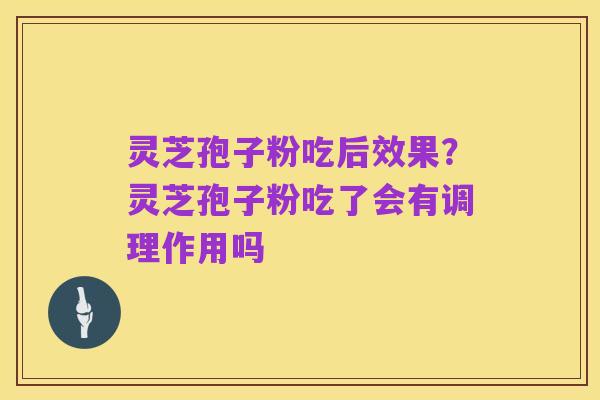 灵芝孢子粉吃后效果？灵芝孢子粉吃了会有调理作用吗