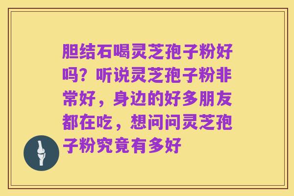胆结石喝灵芝孢子粉好吗?听说灵芝孢子粉非常好,身边的好多朋友都在吃,想问问灵芝孢子粉究竟有多好