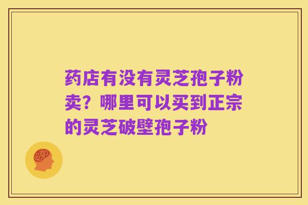 药店有没有灵芝孢子粉卖?哪里可以买到正宗的灵芝破壁孢子粉