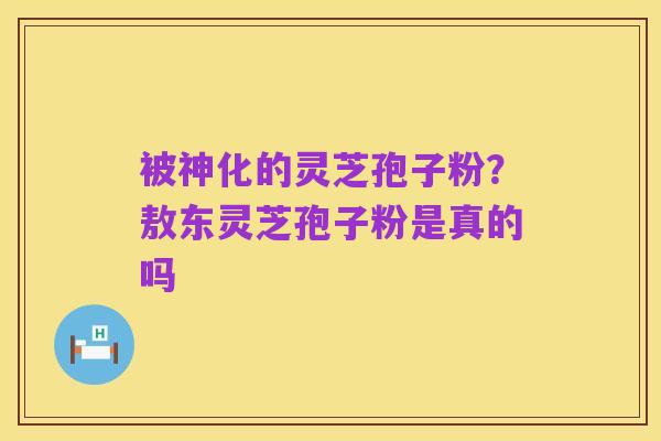 被神化的灵芝孢子粉？敖东灵芝孢子粉是真的吗