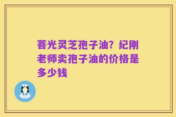 菩光灵芝孢子油?纪刚老师卖孢子油的价格是多少钱