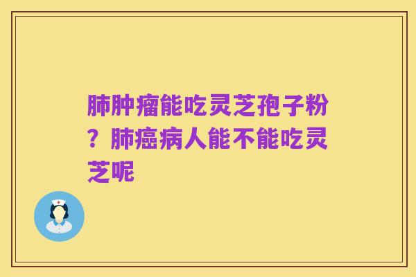 肺肿瘤能吃灵芝孢子粉?肺癌病人能不能吃灵芝呢