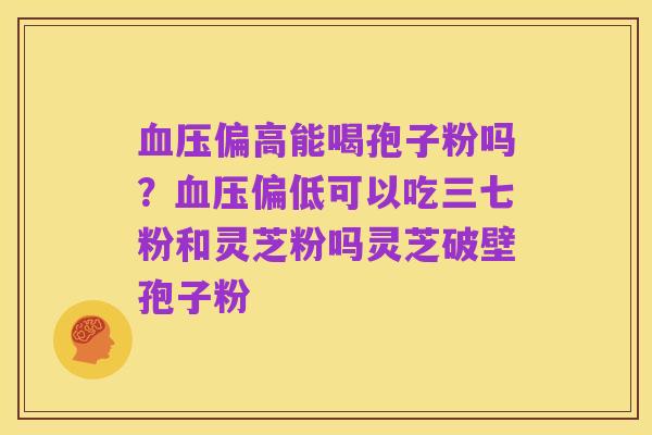 血压偏高能喝孢子粉吗?血压偏低可以吃三七粉和灵芝粉吗灵芝破壁孢子粉