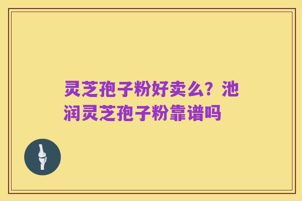 灵芝孢子粉好卖么?池润灵芝孢子粉靠谱吗