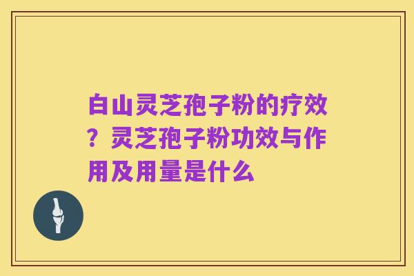 白山灵芝孢子粉的疗效?灵芝孢子粉功效与作用及用量是什么